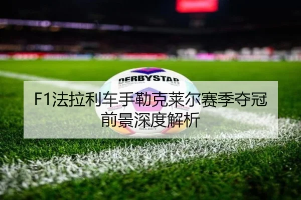 F1法拉利车手勒克莱尔赛季夺冠前景深度解析